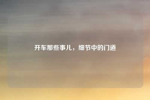 开车那些事儿，细节中的门道