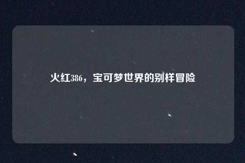 火红386，宝可梦世界的别样冒险