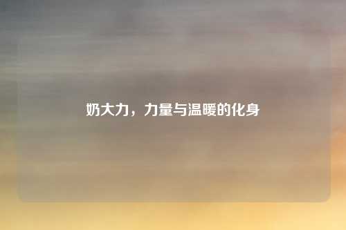 奶大力，力量与温暖的化身