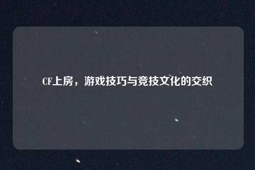 CF上房，游戏技巧与竞技文化的交织
