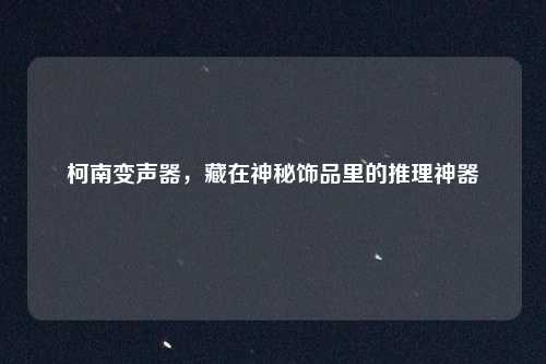 柯南变声器，藏在神秘饰品里的推理神器