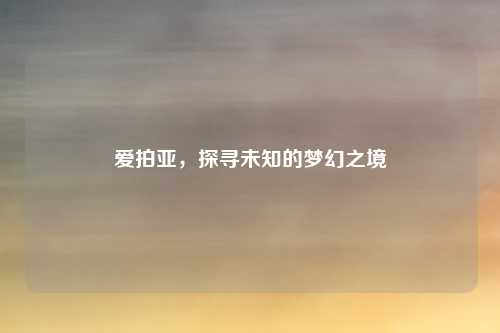 爱拍亚，探寻未知的梦幻之境