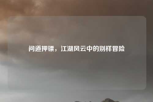 问道押镖，江湖风云中的别样冒险