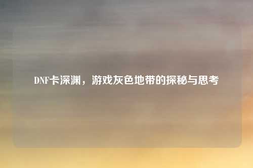 DNF卡深渊，游戏灰色地带的探秘与思考