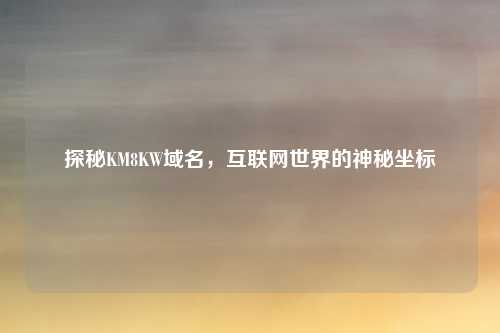 探秘KM8KW域名，互联网世界的神秘坐标