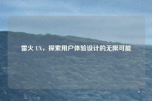 雷火 UX，探索用户体验设计的无限可能