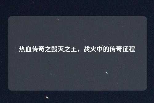 热血传奇之毁灭之王，战火中的传奇征程