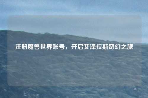 注册魔兽世界账号，开启艾泽拉斯奇幻之旅