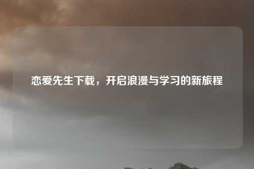 恋爱先生下载，开启浪漫与学习的新旅程