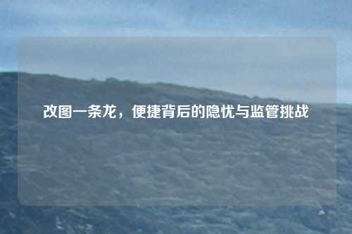 改图一条龙,便捷背后的隐忧与监管挑战