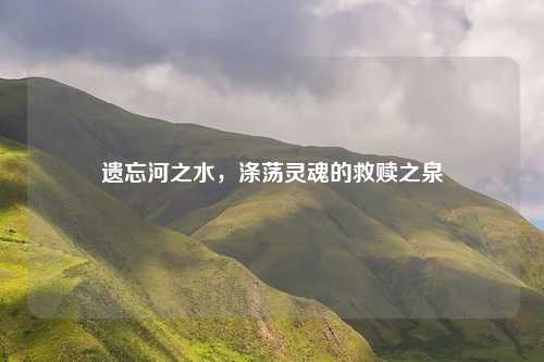 遗忘河之水，涤荡灵魂的救赎之泉