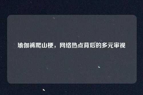 瑜伽裤爬山梗,网络热点背后的多元审视