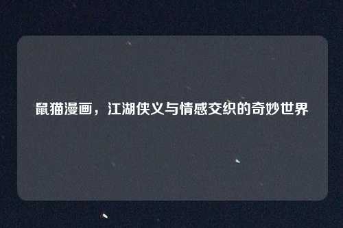 鼠猫漫画，江湖侠义与情感交织的奇妙世界