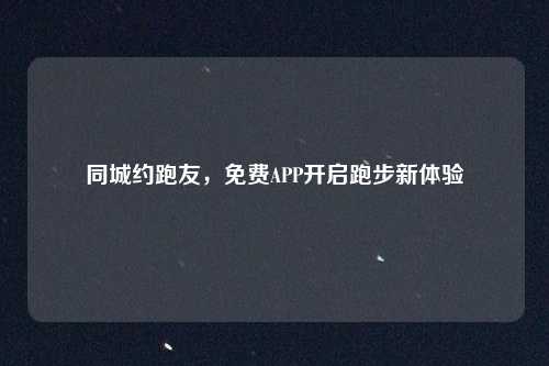同城约跑友，免费APP开启跑步新体验