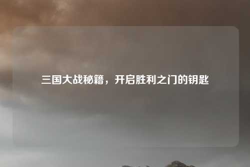 三国大战秘籍，开启胜利之门的钥匙