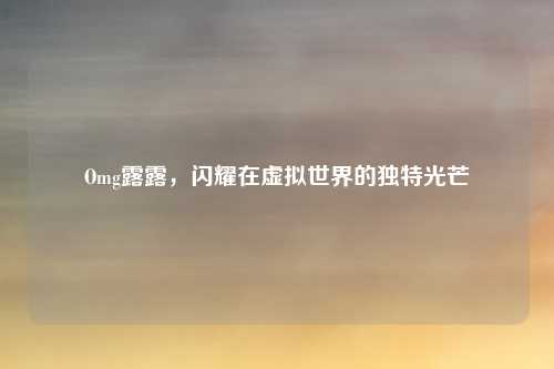 Omg露露，闪耀在虚拟世界的独特光芒