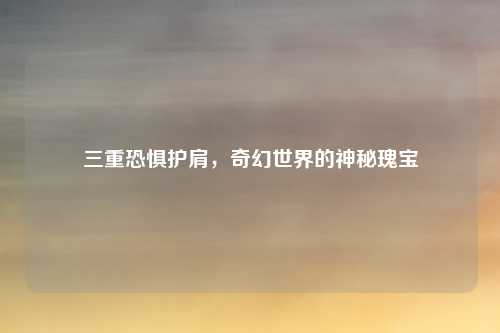 三重恐惧护肩,奇幻世界的神秘瑰宝