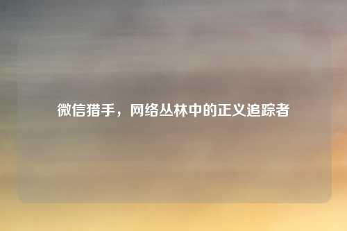 微信猎手,网络丛林中的正义追踪者