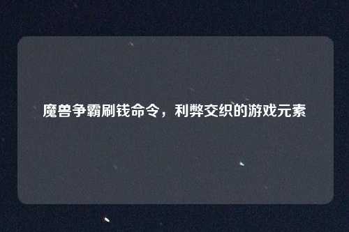 魔兽争霸刷钱命令，利弊交织的游戏元素