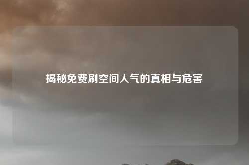 揭秘免费刷空间人气的真相与危害