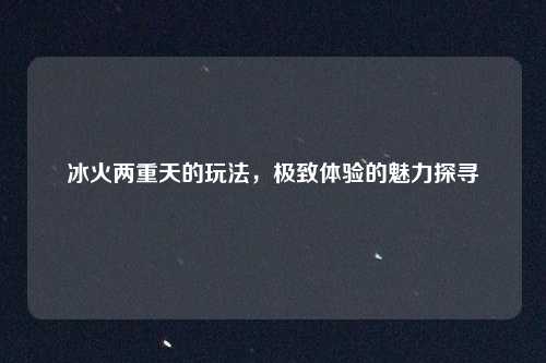 冰火两重天的玩法,极致体验的魅力探寻