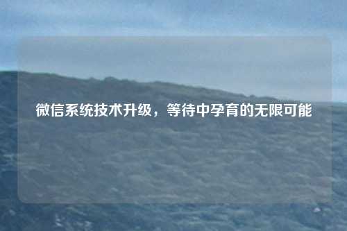 微信系统技术升级，等待中孕育的无限可能