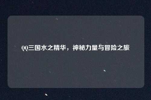 QQ三国水之精华，神秘力量与冒险之旅