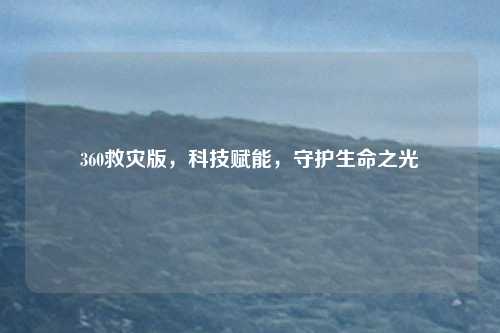 360救灾版,科技赋能,守护生命之光