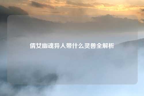 倩女幽魂异人带什么灵兽全解析