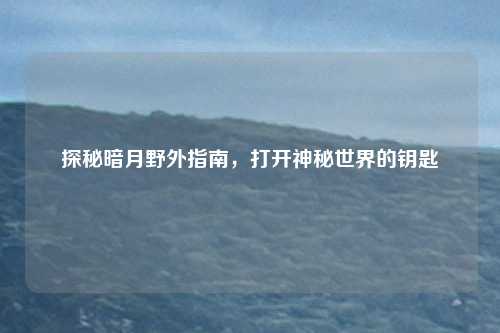 探秘暗月野外指南，打开神秘世界的钥匙
