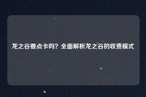 龙之谷要点卡吗？全面解析龙之谷的收费模式