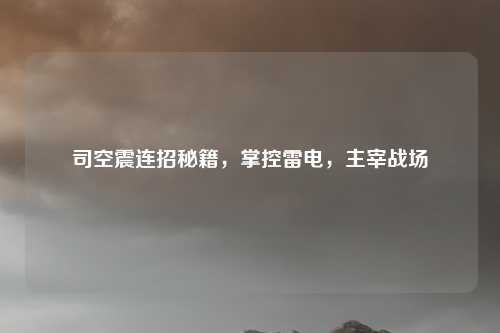 司空震连招秘籍,掌控雷电,主宰战场