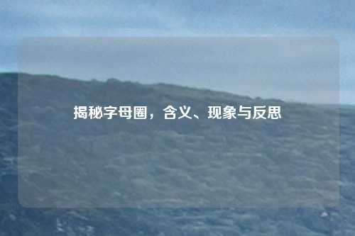 揭秘字母圈,含义、现象与反思
