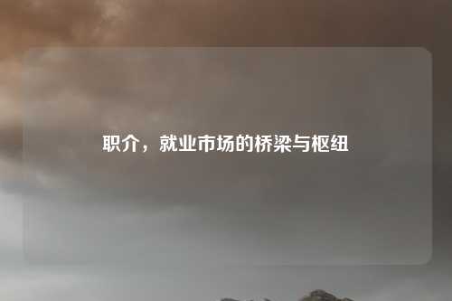 职介，就业市场的桥梁与枢纽