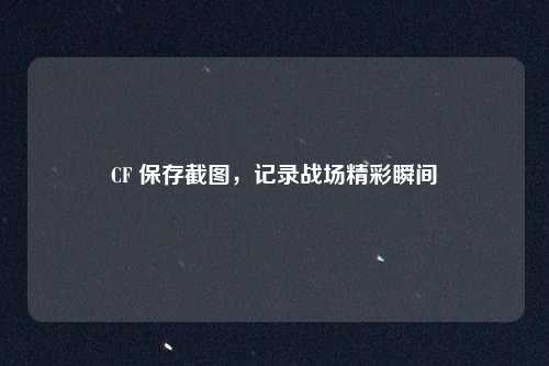CF 保存截图，记录战场精彩瞬间