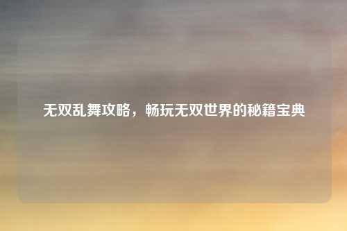 无双乱舞攻略,畅玩无双世界的秘籍宝典