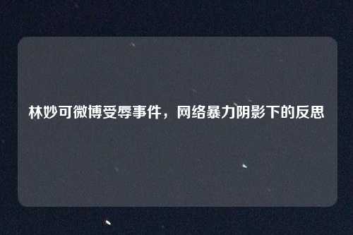 林妙可微博受辱事件，网络暴力阴影下的反思