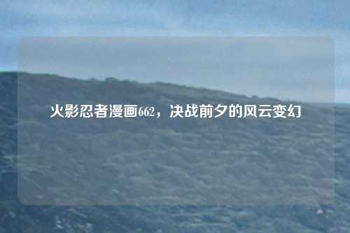 火影忍者漫画662,决战前夕的风云变幻