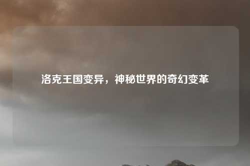 洛克王国变异，神秘世界的奇幻变革