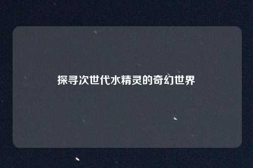 探寻次世代水精灵的奇幻世界