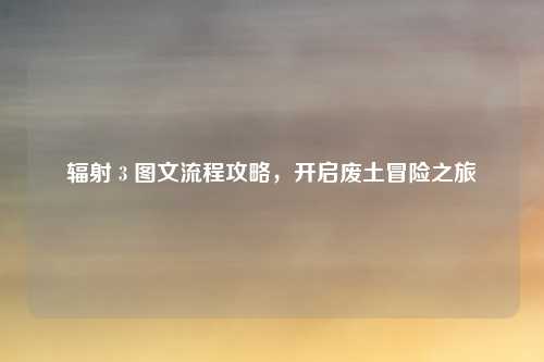 辐射 3 图文流程攻略,开启废土冒险之旅