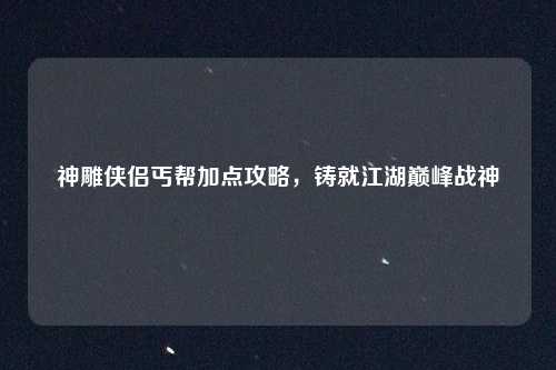 神雕侠侣丐帮加点攻略,铸就江湖巅峰战神