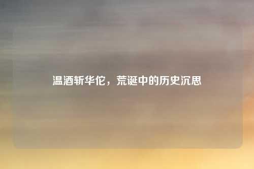 温酒斩华佗，荒诞中的历史沉思