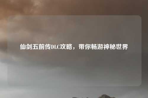 仙剑五前传DLC攻略,带你畅游神秘世界