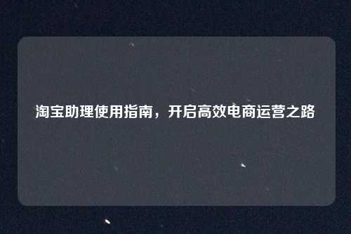 淘宝助理使用指南，开启高效电商运营之路