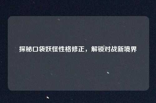探秘口袋妖怪性格修正，解锁对战新境界