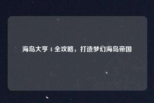海岛大亨 4 全攻略，打造梦幻海岛帝国