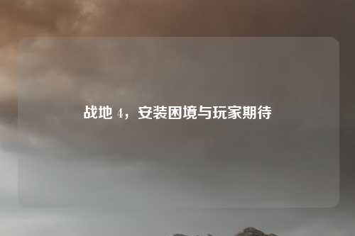 战地 4，安装困境与玩家期待