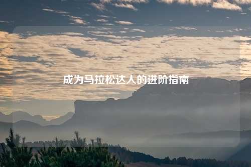 成为马拉松达人的进阶指南