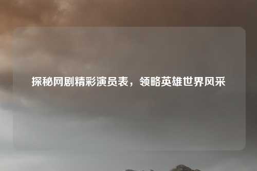 探秘网剧精彩演员表，领略英雄世界风采